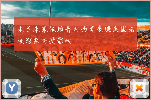 米兰未来依赖普利西奇表现美国老板形象将受影响