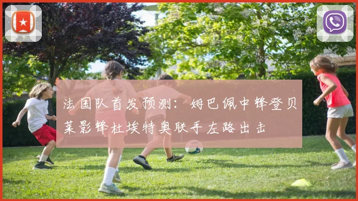 法国队首发预测：姆巴佩中锋登贝莱影锋杜埃特奥联手左路出击