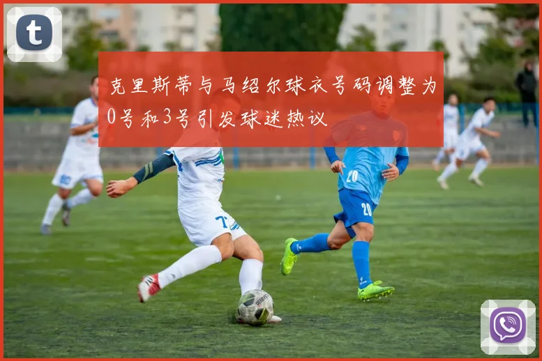 克里斯蒂与马绍尔球衣号码调整为0号和3号引发球迷热议