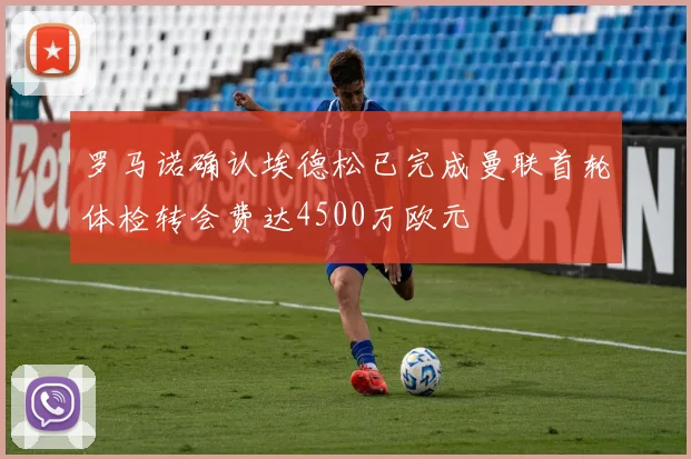 罗马诺确认埃德松已完成曼联首轮体检转会费达4500万欧元