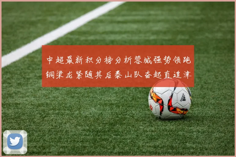 中超最新积分榜分析蓉城强势领跑铜梁龙紧随其后泰山队奋起直追津门虎仍需努力