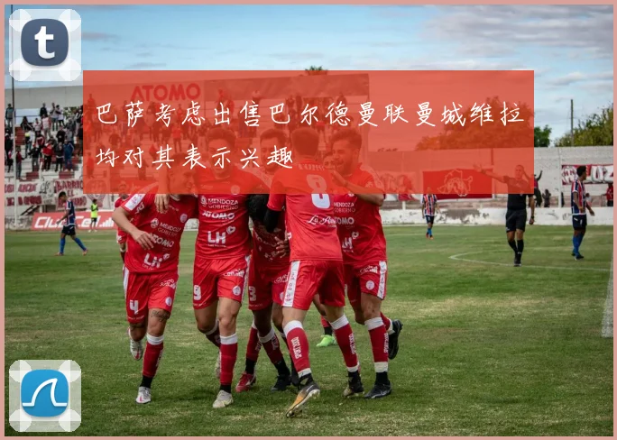 巴萨考虑出售巴尔德曼联曼城维拉均对其表示兴趣