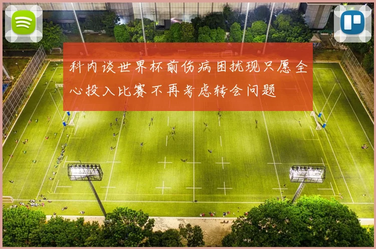 科内谈世界杯前伤病困扰现只愿全心投入比赛不再考虑转会问题