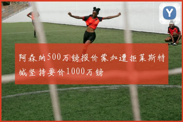 阿森纳500万镑报价蒙加遭拒莱斯特城坚持要价1000万镑
