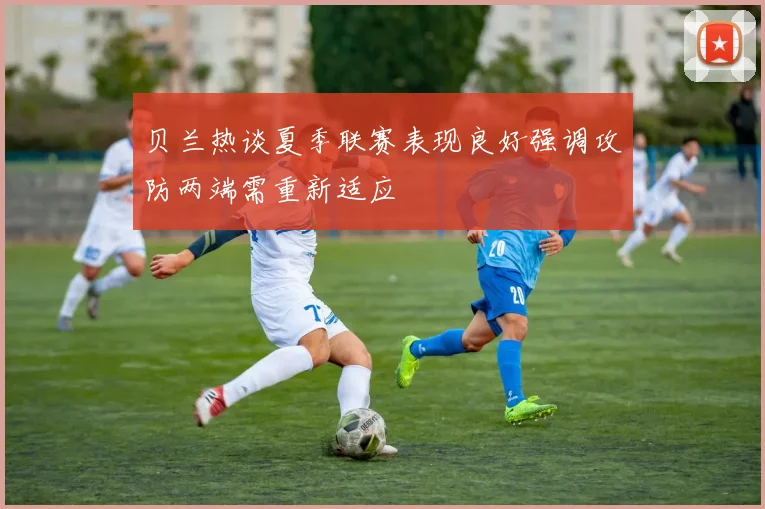 贝兰热谈夏季联赛表现良好强调攻防两端需重新适应