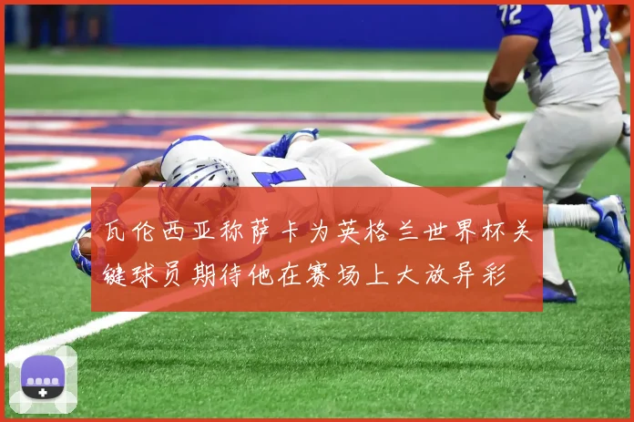 瓦伦西亚称萨卡为英格兰世界杯关键球员期待他在赛场上大放异彩