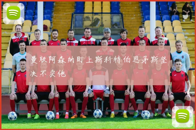 曼联阿森纳盯上斯科特伯恩茅斯坚决不卖他
