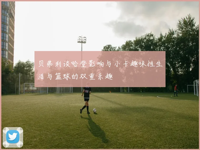 贝弗利谈哈登影响与小卡趣味性生活与篮球的双重乐趣
