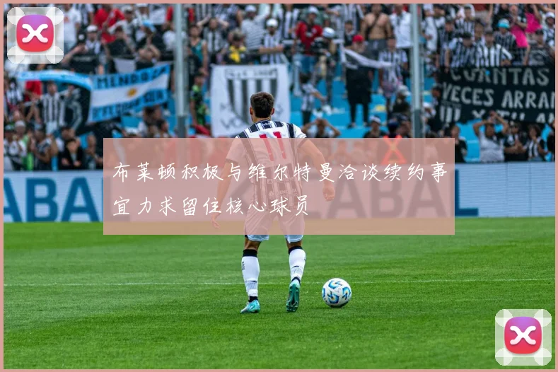 布莱顿积极与维尔特曼洽谈续约事宜力求留住核心球员