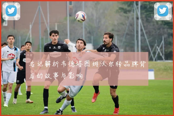 名记解析韦德塔图姆沃尔转品牌背后的故事与影响