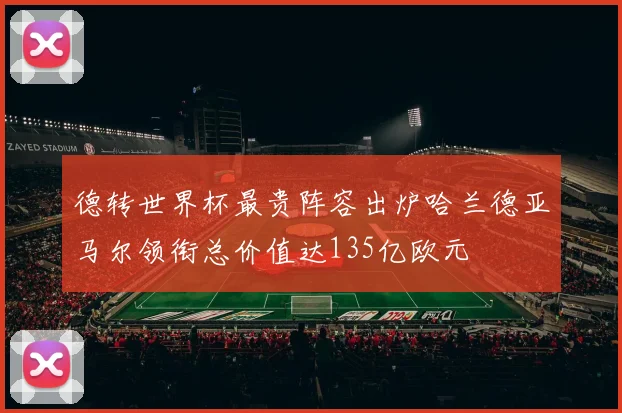 德转世界杯最贵阵容出炉哈兰德亚马尔领衔总价值达135亿欧元
