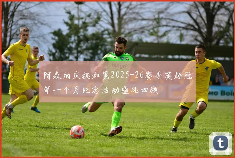 阿森纳庆祝加冕2025-26赛季英超冠军一个月纪念活动盛况回顾