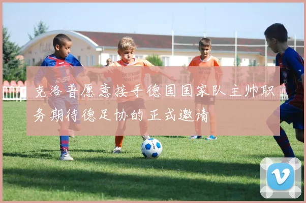 克洛普愿意接手德国国家队主帅职务期待德足协的正式邀请